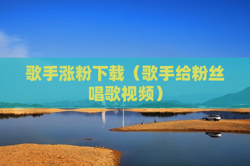 歌手涨粉下载（歌手给粉丝唱歌视频）
