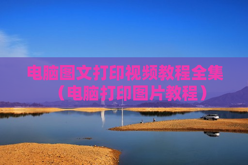 电脑图文打印视频教程全集（电脑打印图片教程）