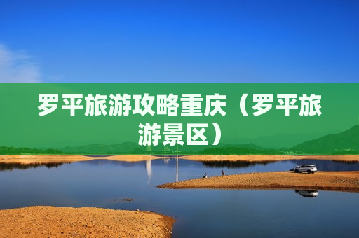 罗平旅游攻略重庆（罗平旅游景区）