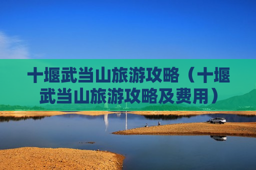 十堰武当山旅游攻略（十堰武当山旅游攻略及费用）