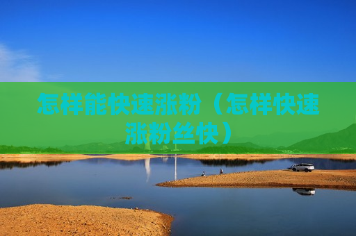 怎样能快速涨粉（怎样快速涨粉丝快）