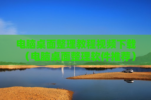 电脑桌面整理教程视频下载（电脑桌面整理软件推荐）