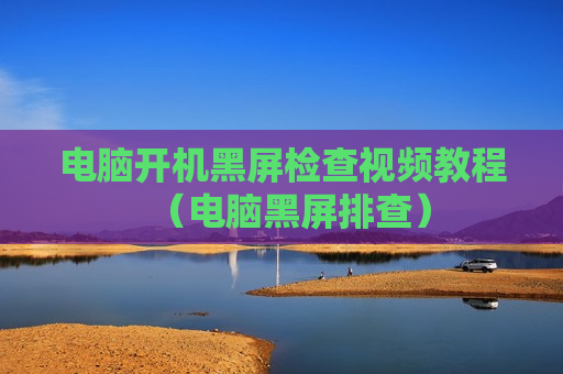 电脑开机黑屏检查视频教程（电脑黑屏排查）