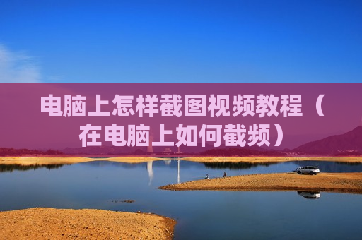 电脑上怎样截图视频教程（在电脑上如何截频）