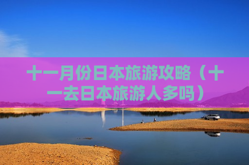 十一月份日本旅游攻略（十一去日本旅游人多吗）