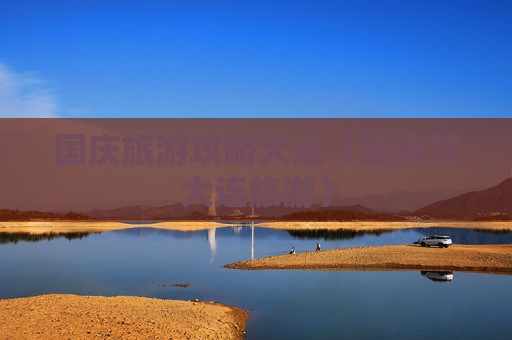 国庆旅游攻略大连（国庆节大连旅游）
