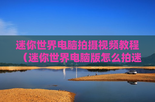 迷你世界电脑拍摄视频教程（迷你世界电脑版怎么拍迷你星）