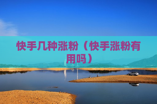 快手几种涨粉（快手涨粉有用吗）