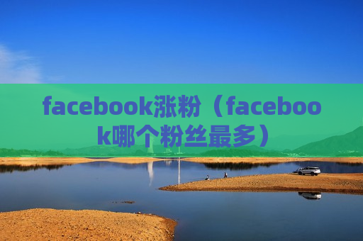 facebook涨粉（facebook哪个粉丝最多）