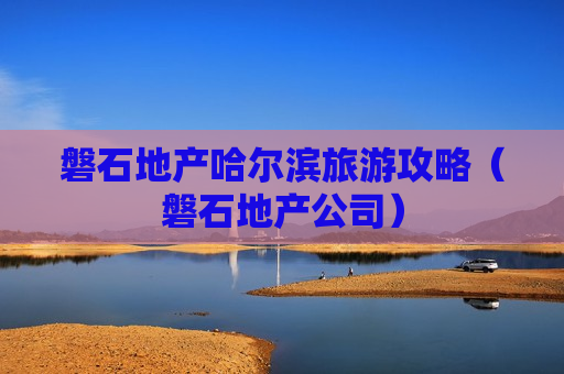 磐石地产哈尔滨旅游攻略（磐石地产公司）