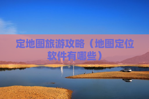 定地图旅游攻略（地图定位软件有哪些）