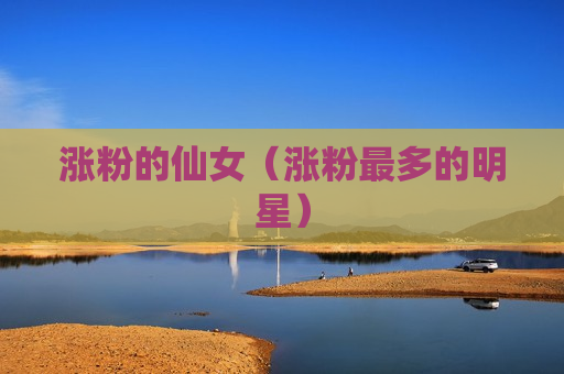 涨粉的仙女（涨粉最多的明星）