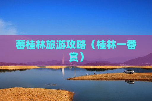 蕃桂林旅游攻略（桂林一番赏）