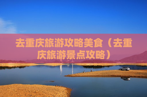 去重庆旅游攻略美食（去重庆旅游景点攻略）