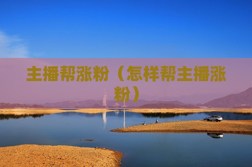 主播帮涨粉（怎样帮主播涨粉）