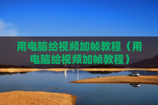 用电脑给视频加帧教程（用电脑给视频加帧教程）