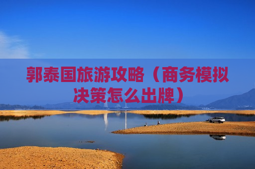 郭泰国旅游攻略（商务模拟决策怎么出牌）