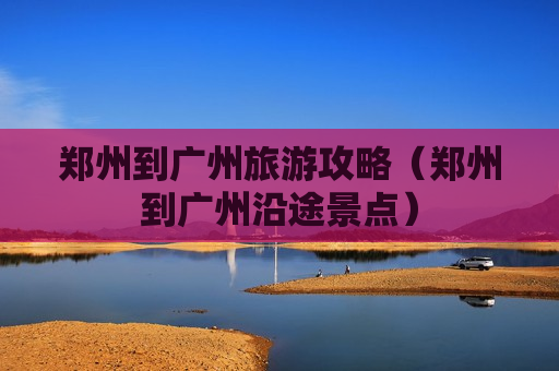郑州到广州旅游攻略（郑州到广州沿途景点）