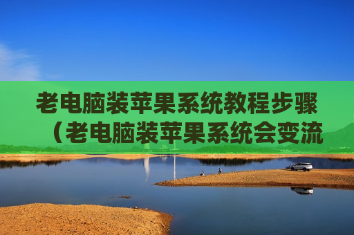 老电脑装苹果系统教程步骤（老电脑装苹果系统会变流畅吗）