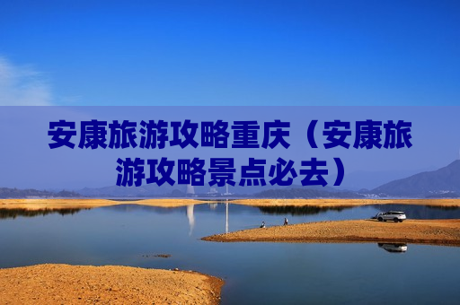 安康旅游攻略重庆（安康旅游攻略景点必去）