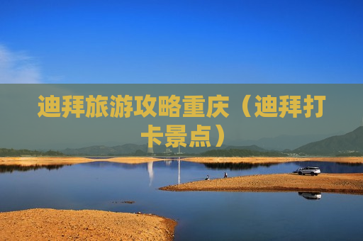 迪拜旅游攻略重庆（迪拜打卡景点）