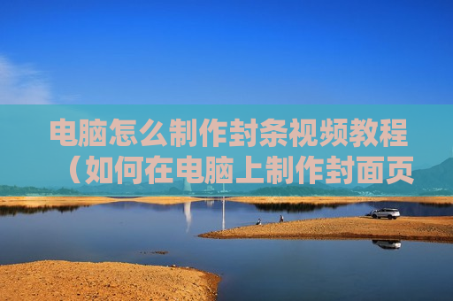 电脑怎么制作封条视频教程（如何在电脑上制作封面页）