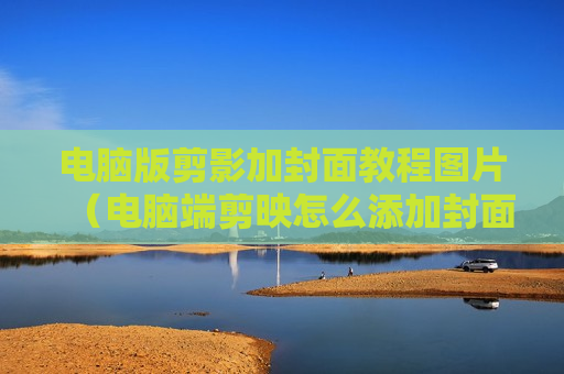 电脑版剪影加封面教程图片（电脑端剪映怎么添加封面）