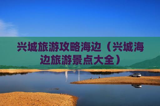 兴城旅游攻略海边（兴城海边旅游景点大全）