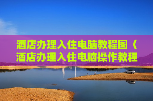酒店办理入住电脑教程图（酒店办理入住电脑操作教程）