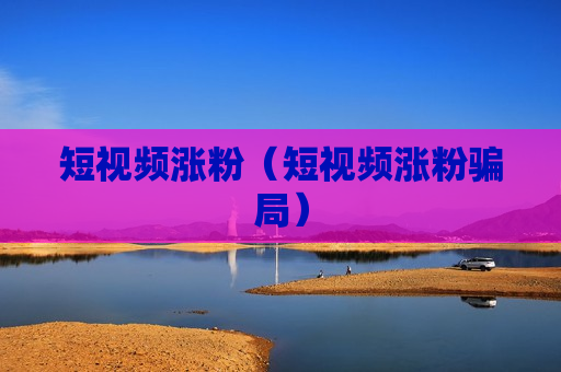 短视频涨粉（短视频涨粉骗局）