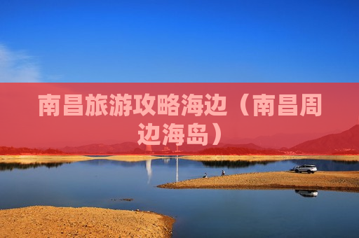 南昌旅游攻略海边（南昌周边海岛）