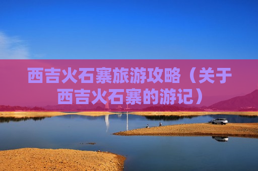 西吉火石寨旅游攻略（关于西吉火石寨的游记）