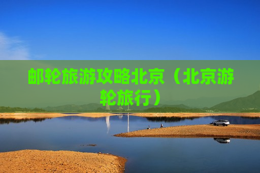 邮轮旅游攻略北京（北京游轮旅行）