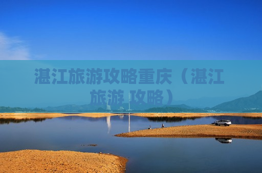 湛江旅游攻略重庆（湛江 旅游 攻略）