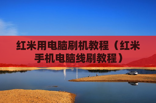 红米用电脑刷机教程（红米手机电脑线刷教程）