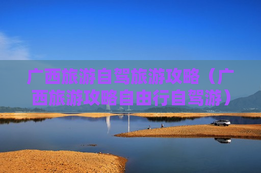 广西旅游自驾旅游攻略（广西旅游攻略自由行自驾游）