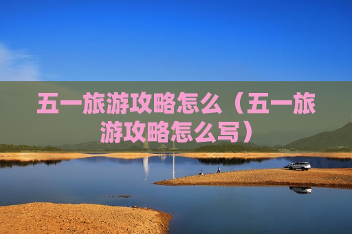 五一旅游攻略怎么（五一旅游攻略怎么写）