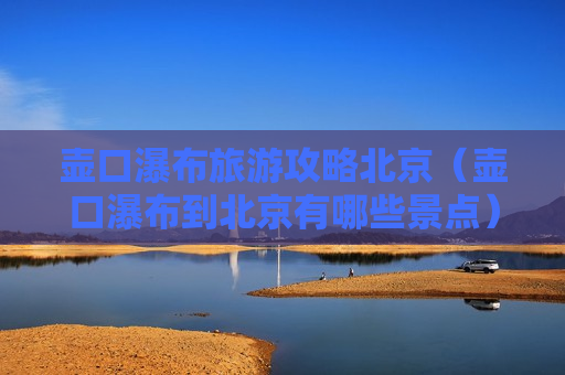 壶口瀑布旅游攻略北京（壶口瀑布到北京有哪些景点）