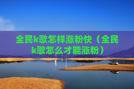 全民k歌怎样涨粉快（全民k歌怎么才能涨粉）