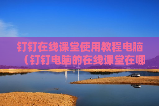 钉钉在线课堂使用教程电脑（钉钉电脑的在线课堂在哪里）
