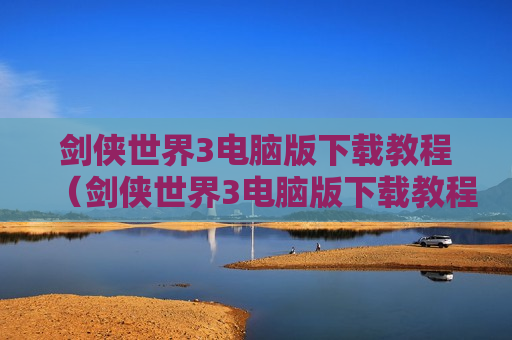 剑侠世界3电脑版下载教程（剑侠世界3电脑版下载教程视频）