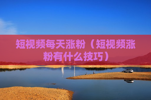 短视频每天涨粉（短视频涨粉有什么技巧）