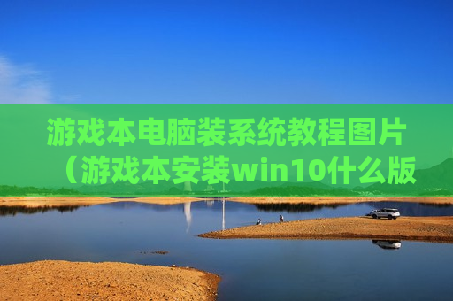 游戏本电脑装系统教程图片（游戏本安装win10什么版本）