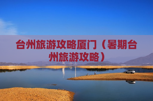 台州旅游攻略厦门（暑期台州旅游攻略）