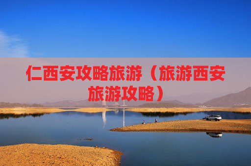 仁西安攻略旅游（旅游西安旅游攻略）