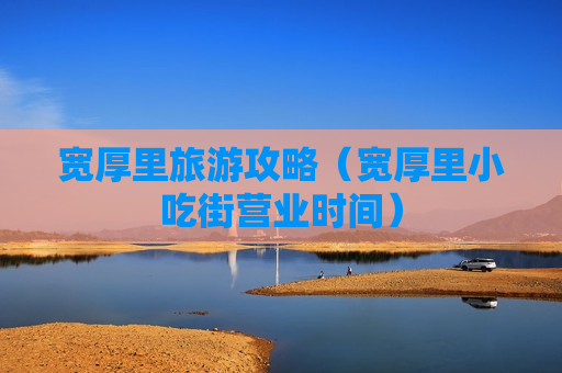 宽厚里旅游攻略（宽厚里小吃街营业时间）