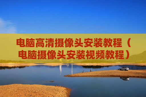 电脑高清摄像头安装教程（电脑摄像头安装视频教程）