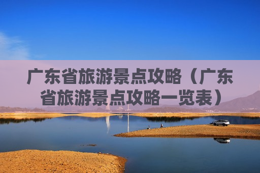 广东省旅游景点攻略（广东省旅游景点攻略一览表）