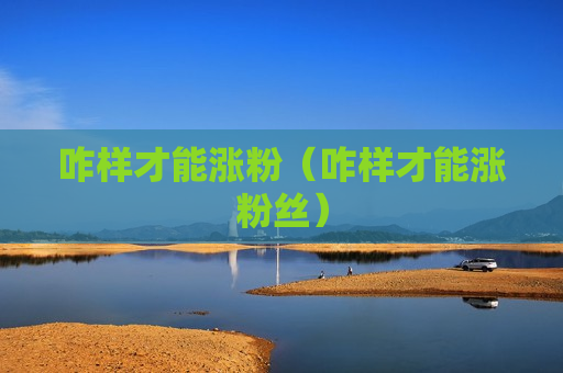 咋样才能涨粉（咋样才能涨粉丝）
