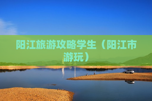 阳江旅游攻略学生（阳江市游玩）